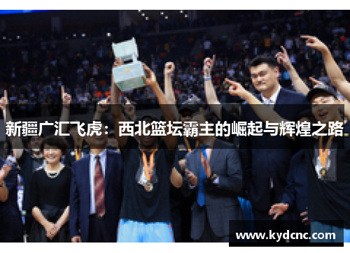 新疆广汇飞虎：西北篮坛霸主的崛起与辉煌之路