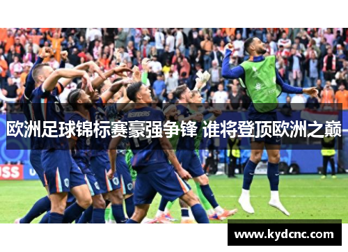 欧洲足球锦标赛豪强争锋 谁将登顶欧洲之巅