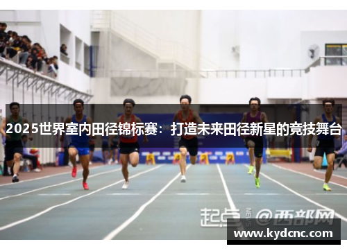 2025世界室内田径锦标赛：打造未来田径新星的竞技舞台
