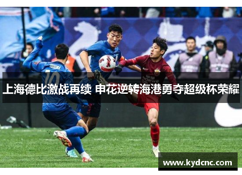上海德比激战再续 申花逆转海港勇夺超级杯荣耀