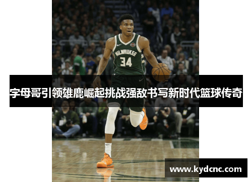 字母哥引领雄鹿崛起挑战强敌书写新时代篮球传奇