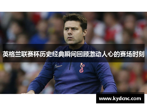 英格兰联赛杯历史经典瞬间回顾激动人心的赛场时刻
