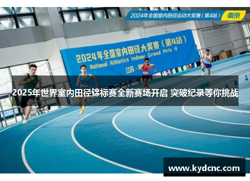 2025年世界室内田径锦标赛全新赛场开启 突破纪录等你挑战