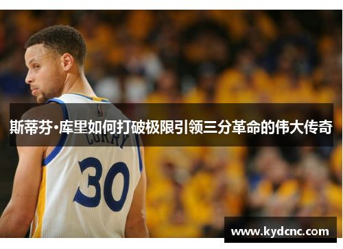 斯蒂芬·库里如何打破极限引领三分革命的伟大传奇