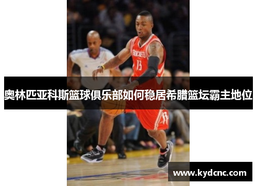 奥林匹亚科斯篮球俱乐部如何稳居希腊篮坛霸主地位