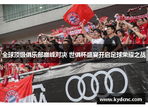 全球顶级俱乐部巅峰对决 世俱杯盛宴开启足球荣耀之战