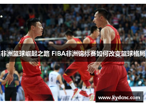 非洲篮球崛起之路 FIBA非洲锦标赛如何改变篮球格局