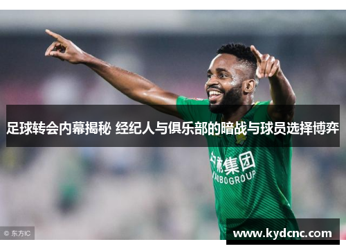 足球转会内幕揭秘 经纪人与俱乐部的暗战与球员选择博弈