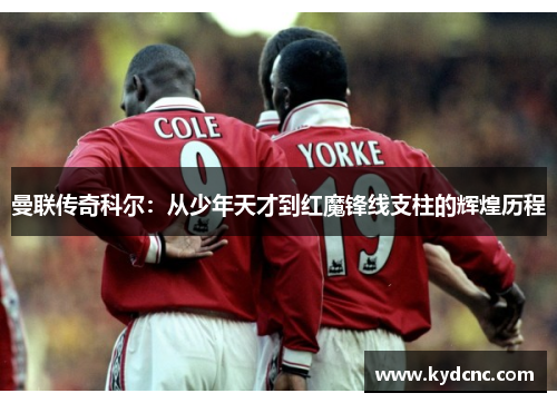 曼联传奇科尔：从少年天才到红魔锋线支柱的辉煌历程