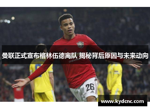 曼联正式宣布格林伍德离队 揭秘背后原因与未来动向