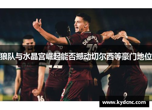 狼队与水晶宫崛起能否撼动切尔西等豪门地位