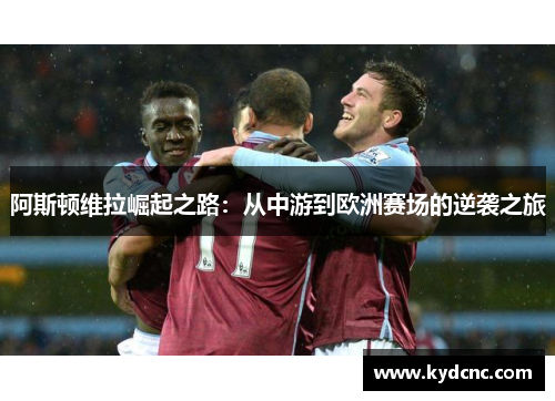 阿斯顿维拉崛起之路：从中游到欧洲赛场的逆袭之旅