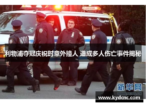 利物浦夺冠庆祝时意外撞人 造成多人伤亡事件揭秘