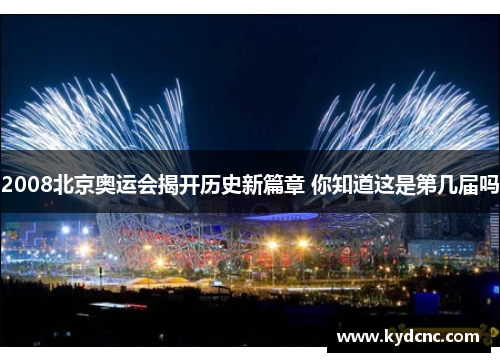 2008北京奥运会揭开历史新篇章 你知道这是第几届吗
